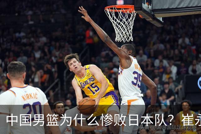 中国男篮为什么惨败日本队？崔永熙一针见血说出原因，说得实在