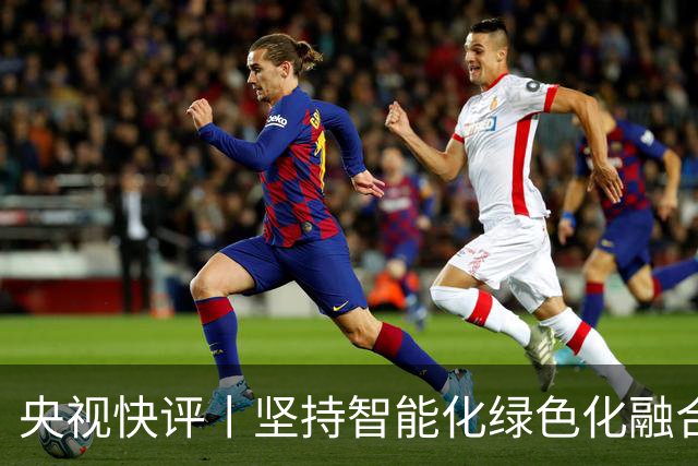 央视快评丨坚持智能化绿色化融合化方向 持续做大做强先进制造业